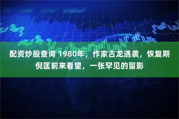 配资炒股查询 1980年，作家古龙遇袭，恢复期倪匡前来看望，一张罕见的留影