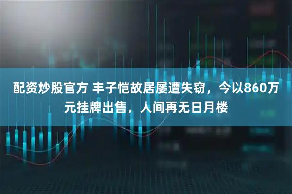 配资炒股官方 丰子恺故居屡遭失窃，今以860万元挂牌出售，人间再无日月楼