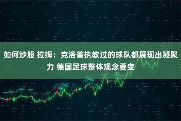 如何炒股 拉姆：克洛普执教过的球队都展现出凝聚力 德国足球整体观念要变