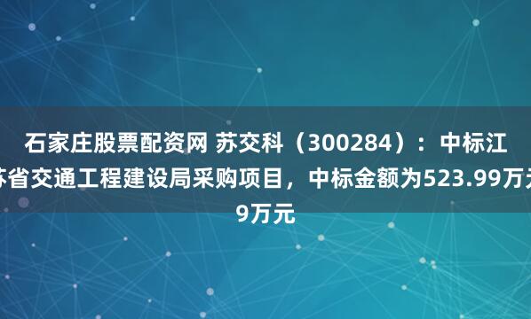 石家庄股票配资网 苏交科（300284）：中标江苏省交通工程建设局采购项目，中标金额为523.99万元