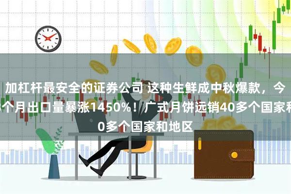 加杠杆最安全的证券公司 这种生鲜成中秋爆款，今年前8个月出口量暴涨1450%！广式月饼远销40多个国家和地区